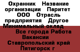 Охранник › Название организации ­ Паритет, ООО › Отрасль предприятия ­ Другое › Минимальный оклад ­ 30 000 - Все города Работа » Вакансии   . Ставропольский край,Пятигорск г.